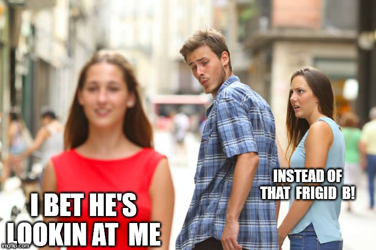 Notice I aint  Lookin   at  this  Frigid B to the  Itch  behind  me! | INSTEAD OF THAT  FRIGID  B! I BET HE'S LOOKIN AT  ME | image tagged in memes,distracted boyfriend,scped  hottie,pretty  smokin hot,i would no doubt | made w/ Imgflip meme maker