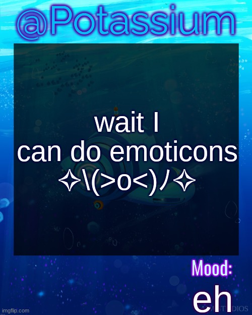 ♪ \(^ω^\ ) | wait I can do emoticons ✧\(>o<)ﾉ✧; eh | image tagged in potassium subnautica template | made w/ Imgflip meme maker