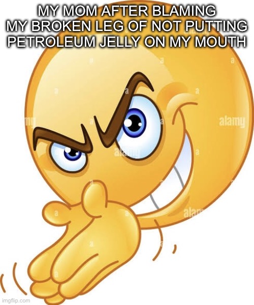 Scheming emoji | MY MOM AFTER BLAMING MY BROKEN LEG OF NOT PUTTING PETROLEUM JELLY ON MY MOUTH | image tagged in scheming emoji | made w/ Imgflip meme maker