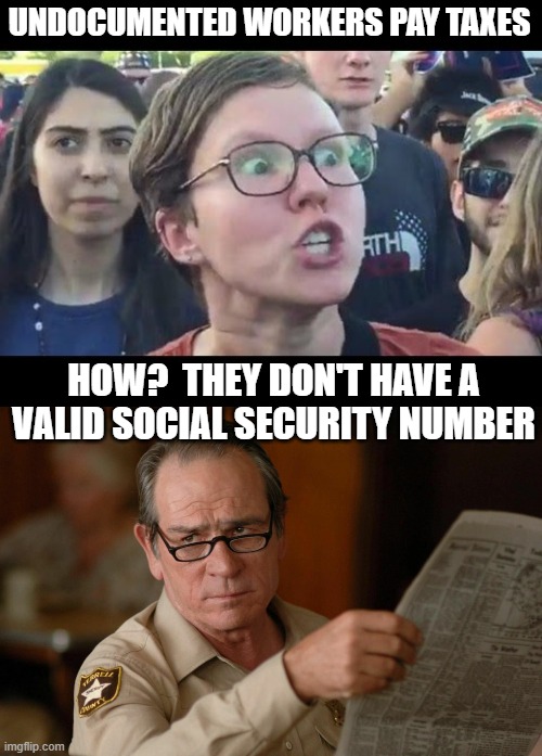 UNDOCUMENTED WORKERS PAY TAXES; HOW?  THEY DON'T HAVE A VALID SOCIAL SECURITY NUMBER | image tagged in angry sjw,tommy lee jones with newspaper | made w/ Imgflip meme maker