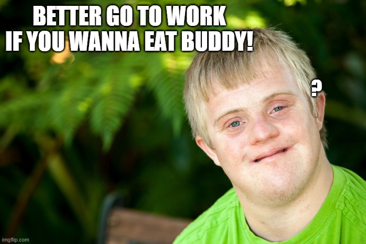 BETTER GO TO WORK IF YOU WANNA EAT BUDDY! ? | made w/ Imgflip meme maker