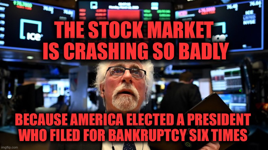 Trump crashed the stock market | THE STOCK MARKET
 IS CRASHING SO BADLY; BECAUSE AMERICA ELECTED A PRESIDENT WHO FILED FOR BANKRUPTCY SIX TIMES | image tagged in stock market crash | made w/ Imgflip meme maker