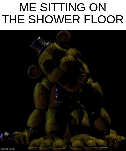 shower | ME SITTING ON THE SHOWER FLOOR | image tagged in fnaf,five nights at freddys,funny,relatable,golden freddy | made w/ Imgflip meme maker