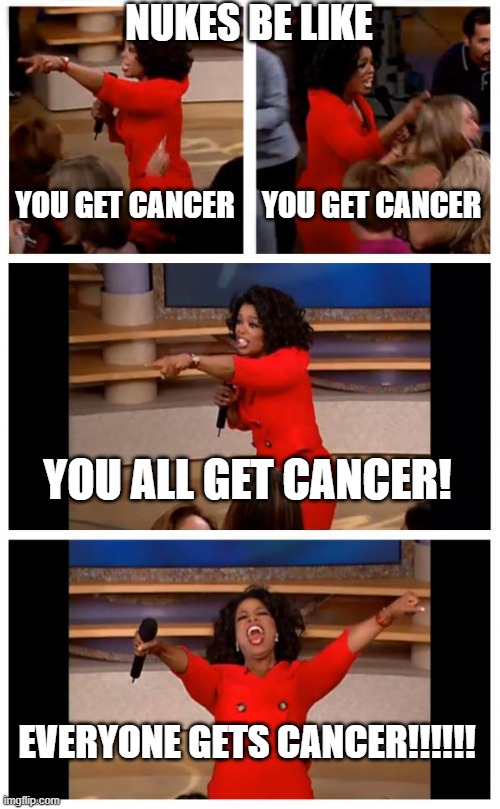 Nukes | NUKES BE LIKE; YOU GET CANCER; YOU GET CANCER; YOU ALL GET CANCER! EVERYONE GETS CANCER!!!!!! | image tagged in memes,oprah you get a car everybody gets a car | made w/ Imgflip meme maker