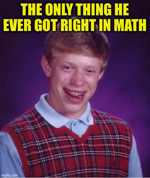 Bad Luck Brian Meme | THE ONLY THING HE EVER GOT RIGHT IN MATH | image tagged in memes,bad luck brian | made w/ Imgflip meme maker