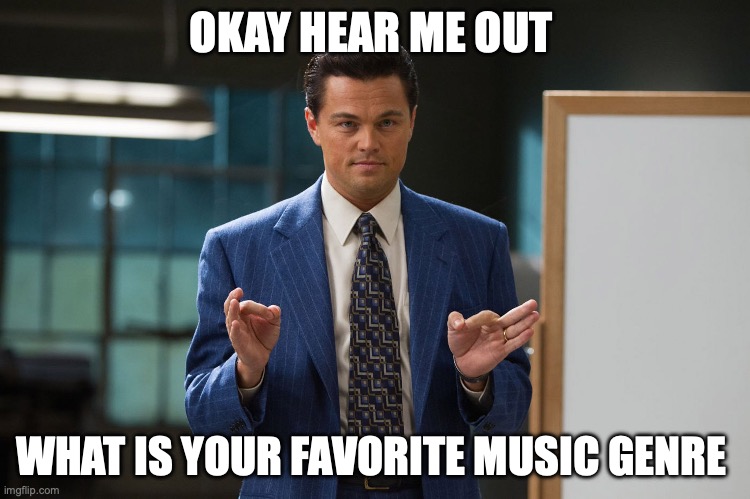 Hear me out | OKAY HEAR ME OUT; WHAT IS YOUR FAVORITE MUSIC GENRE | image tagged in hear me out | made w/ Imgflip meme maker