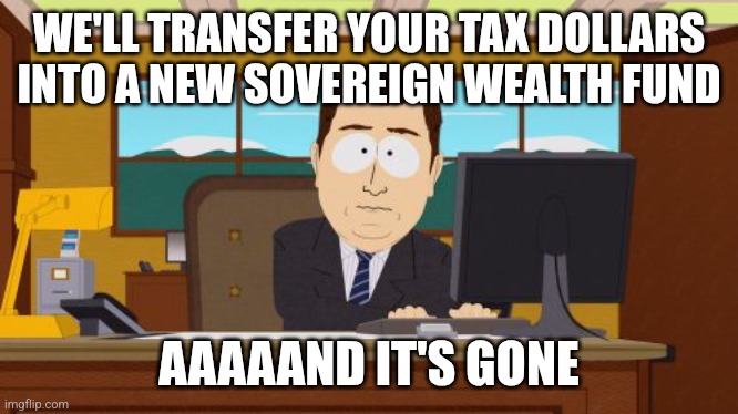 Aaaaand Its Gone Meme | WE'LL TRANSFER YOUR TAX DOLLARS INTO A NEW SOVEREIGN WEALTH FUND; AAAAAND IT'S GONE | image tagged in memes,aaaaand its gone | made w/ Imgflip meme maker