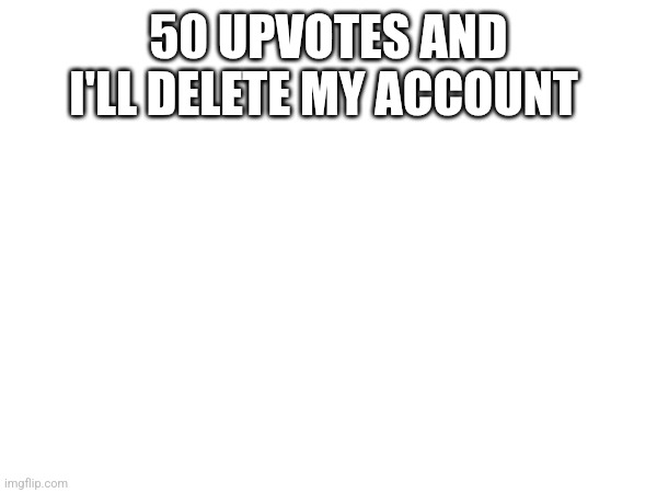 50 UPVOTES AND I'LL DELETE MY ACCOUNT | made w/ Imgflip meme maker