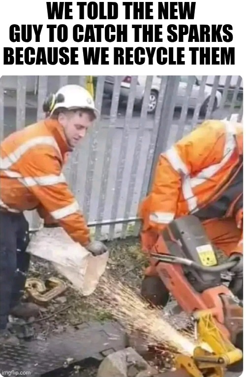 We Told The New Guy To Catch The Sparks Because We Recycle Them | WE TOLD THE NEW GUY TO CATCH THE SPARKS BECAUSE WE RECYCLE THEM | image tagged in chris joines | made w/ Imgflip meme maker