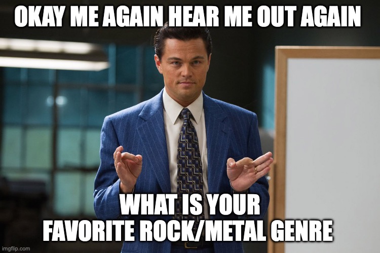 Hear me out | OKAY ME AGAIN HEAR ME OUT AGAIN; WHAT IS YOUR FAVORITE ROCK/METAL GENRE | image tagged in hear me out | made w/ Imgflip meme maker