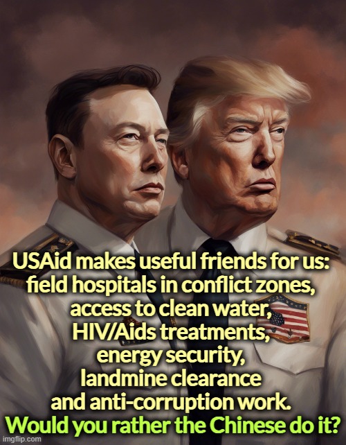 Someone is going to do this aid work. It's better when it's us. | USAid makes useful friends for us: 
field hospitals in conflict zones, 
access to clean water, 
HIV/Aids treatments, 
energy security, 
landmine clearance 
and anti-corruption work. Would you rather the Chinese do it? | image tagged in usaid,overseas,friends,influence,chinese,russians | made w/ Imgflip meme maker