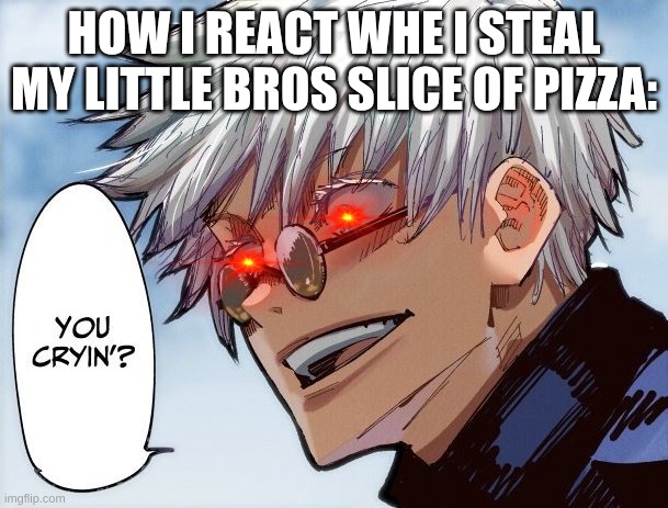 You cryin'? | HOW I REACT WHE I STEAL MY LITTLE BROS SLICE OF PIZZA: | image tagged in you cryin,nah,gojo | made w/ Imgflip meme maker