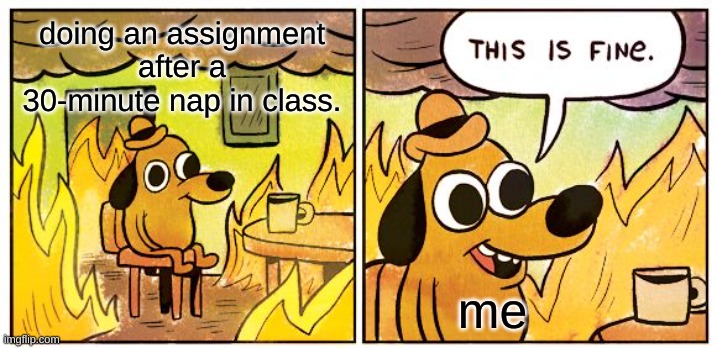 me in the classroom | doing an assignment after a 30-minute nap in class. me | image tagged in memes,this is fine | made w/ Imgflip meme maker