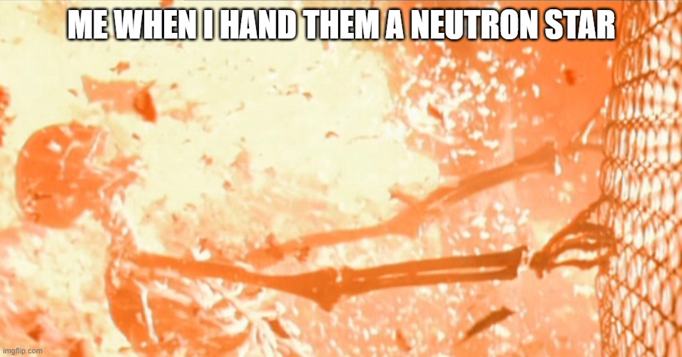 burning skelton fence | ME WHEN I HAND THEM A NEUTRON STAR | image tagged in burning skelton fence | made w/ Imgflip meme maker