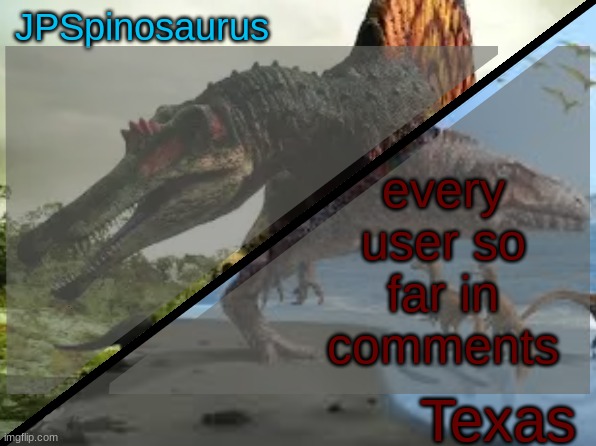 JPSpinosaurus x Texas shared template | every user so far in comments | image tagged in jpspinosaurus x texas shared template | made w/ Imgflip meme maker