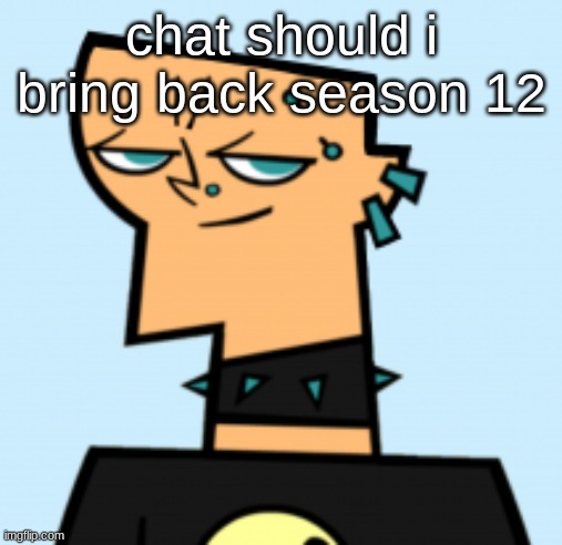 duncan | chat should i bring back season 12 | image tagged in duncan | made w/ Imgflip meme maker