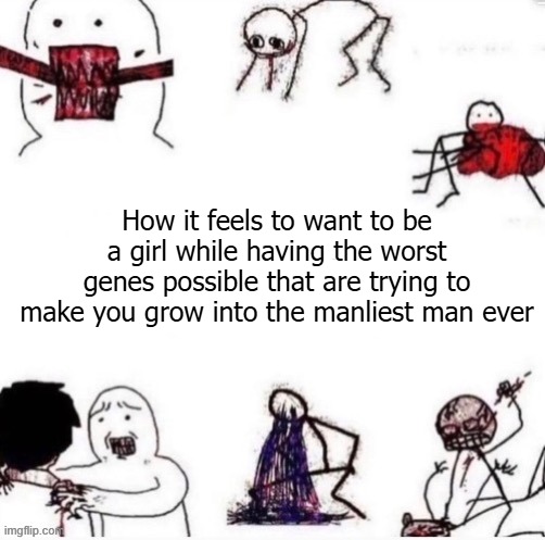 Girls when | How it feels to want to be a girl while having the worst genes possible that are trying to make you grow into the manliest man ever | image tagged in girls when | made w/ Imgflip meme maker