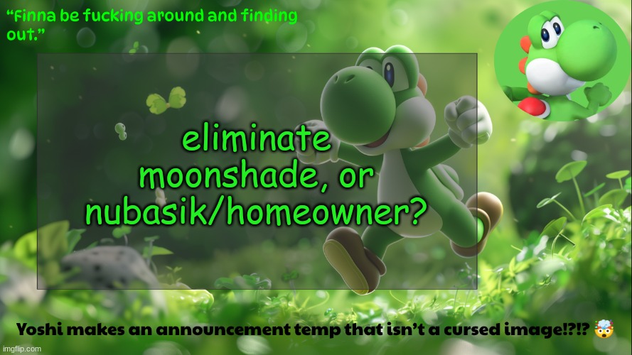 yoshi's stupid temp | eliminate moonshade, or nubasik/homeowner? | image tagged in yoshi's stupid temp | made w/ Imgflip meme maker