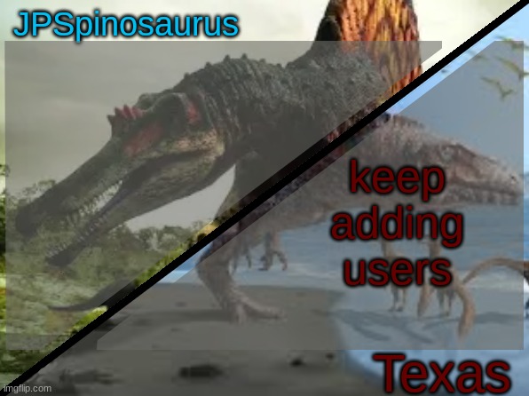 JPSpinosaurus x Texas shared template | keep adding users | image tagged in jpspinosaurus x texas shared template | made w/ Imgflip meme maker