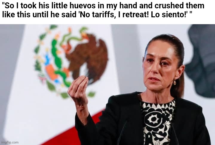 Mexicos president sent trump running | "So I took his little huevos in my hand and crushed them like this until he said 'No tariffs, I retreat! Lo siento!' " | image tagged in scumbag republicans,terrorists,trailer trash,conservative hypocrisy,jeffrey epstein | made w/ Imgflip meme maker