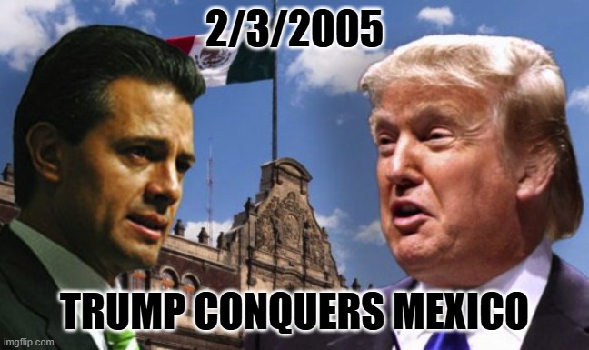 One down, two to go. | 2/3/2005; TRUMP CONQUERS MEXICO | image tagged in trump in mexico | made w/ Imgflip meme maker