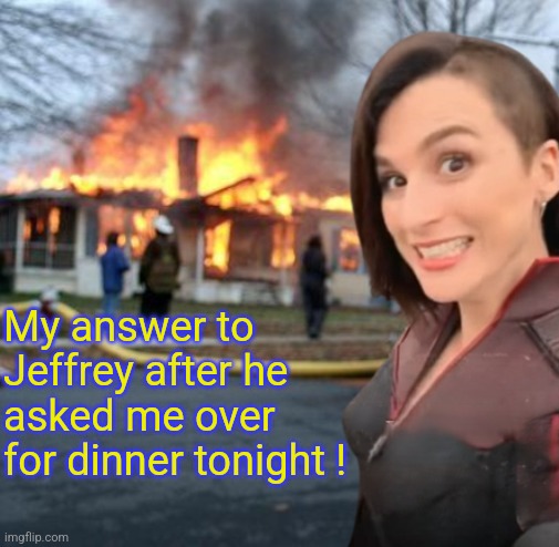 Dinners ready.. | My answer to Jeffrey after he asked me over for dinner tonight ! | image tagged in disaster girl stormfront edition,jeffrey | made w/ Imgflip meme maker