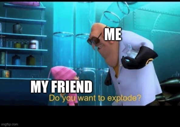 Do you want to explode | ME MY FRIEND | image tagged in do you want to explode | made w/ Imgflip meme maker