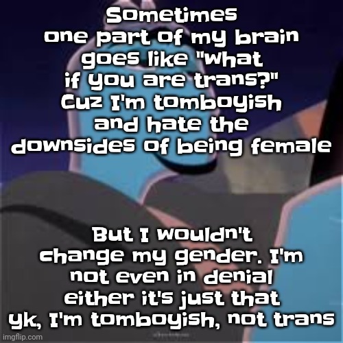 Lgbtq stream prolly gon call me an egg now, if they do, powder em with cheddar. | Sometimes one part of my brain goes like "what if you are trans?" Cuz I'm tomboyish and hate the downsides of being female; But I wouldn't change my gender. I'm not even in denial either it's just that yk, I'm tomboyish, not trans | image tagged in meh | made w/ Imgflip meme maker