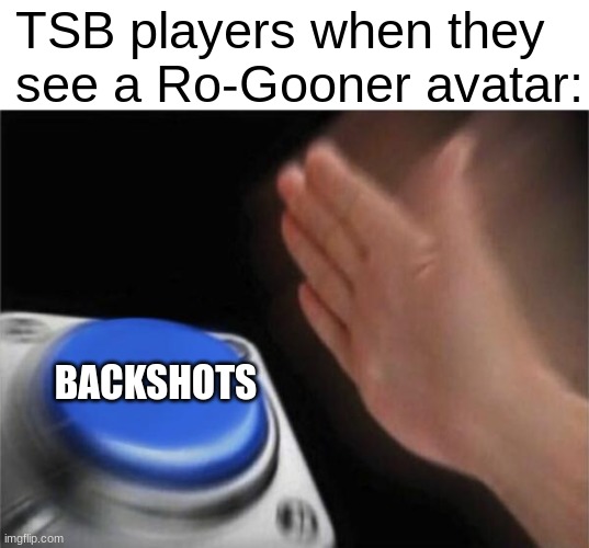 real information | TSB players when they see a Ro-Gooner avatar:; BACKSHOTS | image tagged in memes,blank nut button | made w/ Imgflip meme maker