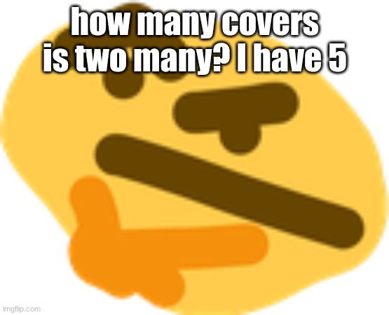 Thonking | how many covers is two many? I have 5 | image tagged in thonking | made w/ Imgflip meme maker