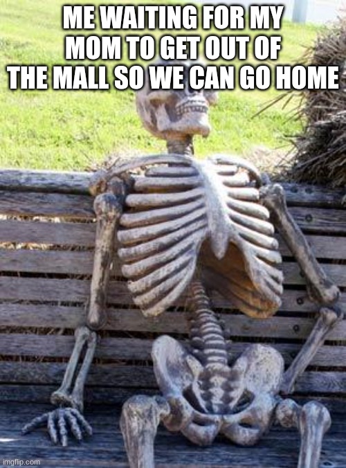 I have to drag her out | ME WAITING FOR MY MOM TO GET OUT OF THE MALL SO WE CAN GO HOME | image tagged in memes,waiting skeleton | made w/ Imgflip meme maker