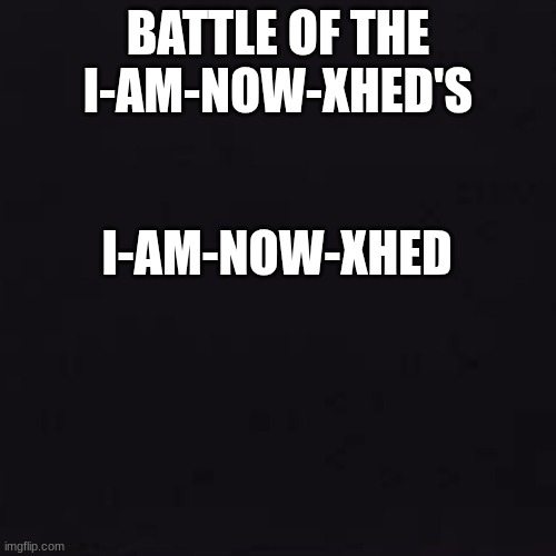 s1 | BATTLE OF THE I-AM-NOW-XHED'S; I-AM-NOW-XHED | image tagged in black | made w/ Imgflip meme maker