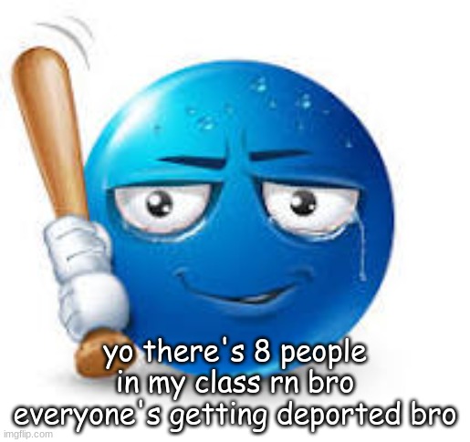 man freak trumps ho ass | yo there's 8 people in my class rn bro everyone's getting deported bro | image tagged in blue bat emoji | made w/ Imgflip meme maker