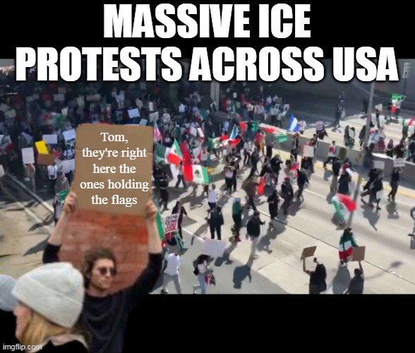 FLAGS help sort to country of origin SO THEY DON'T GET SEPARATED | MASSIVE ICE PROTESTS ACROSS USA; Tom, they're right here the ones holding the flags | image tagged in ice protest flags tom homan sign guy meme | made w/ Imgflip meme maker