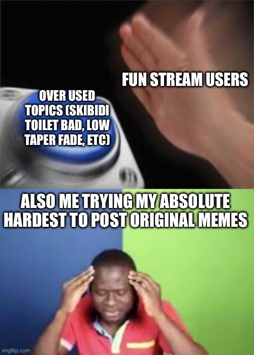 I always try to be original | FUN STREAM USERS; OVER USED TOPICS (SKIBIDI TOILET BAD, LOW TAPER FADE, ETC); ALSO ME TRYING MY ABSOLUTE HARDEST TO POST ORIGINAL MEMES | image tagged in memes,blank nut button,i think my brain just committed suicide | made w/ Imgflip meme maker