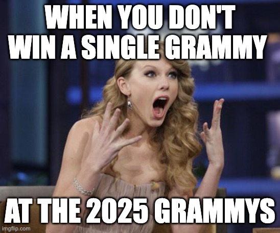 and yet i find this still surprising | WHEN YOU DON'T WIN A SINGLE GRAMMY; AT THE 2025 GRAMMYS | image tagged in taylor swift | made w/ Imgflip meme maker