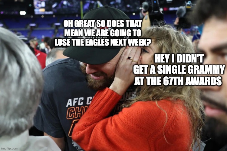 this is what happens when taylor swift doesn't get a single grammy | OH GREAT SO DOES THAT MEAN WE ARE GOING TO LOSE THE EAGLES NEXT WEEK? HEY I DIDN'T GET A SINGLE GRAMMY AT THE 67TH AWARDS | image tagged in taylor swift whispering to travis kelce | made w/ Imgflip meme maker