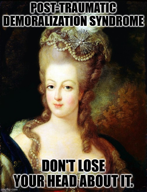 marie antoinette | POST-TRAUMATIC DEMORALIZATION SYNDROME DON'T LOSE YOUR HEAD ABOUT IT. | image tagged in marie antoinette | made w/ Imgflip meme maker