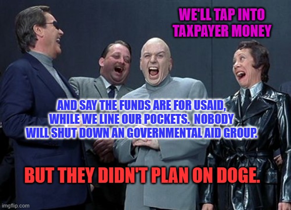 Laughing Villains | WE'LL TAP INTO TAXPAYER MONEY; AND SAY THE FUNDS ARE FOR USAID, WHILE WE LINE OUR POCKETS.  NOBODY WILL SHUT DOWN AN GOVERNMENTAL AID GROUP. BUT THEY DIDN'T PLAN ON DOGE. | image tagged in memes,laughing villains | made w/ Imgflip meme maker