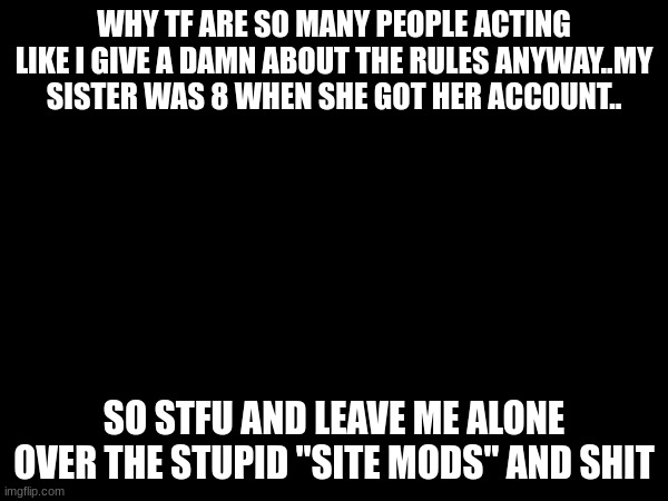 its pissing me off fr | WHY TF ARE SO MANY PEOPLE ACTING LIKE I GIVE A DAMN ABOUT THE RULES ANYWAY..MY SISTER WAS 8 WHEN SHE GOT HER ACCOUNT.. SO STFU AND LEAVE ME ALONE OVER THE STUPID "SITE MODS" AND SHIT | made w/ Imgflip meme maker