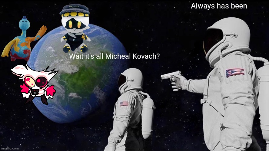 True dat | Always has been; Wait it's all Micheal Kovach? | image tagged in memes,always has been | made w/ Imgflip meme maker