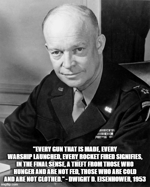 When Justice Was Not Treason | "EVERY GUN THAT IS MADE, EVERY WARSHIP LAUNCHED, EVERY ROCKET FIRED SIGNIFIES, IN THE FINAL SENSE, A THEFT FROM THOSE WHO HUNGER AND ARE NOT FED, THOSE WHO ARE COLD AND ARE NOT CLOTHED." - DWIGHT D. EISENHOWER, 1953 | made w/ Imgflip meme maker