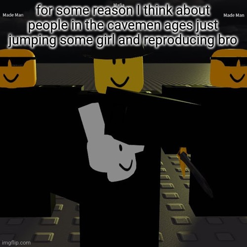 ngl tho this probably did happen | for some reason I think about people in the cavemen ages just jumping some girl and reproducing bro | image tagged in mafia | made w/ Imgflip meme maker