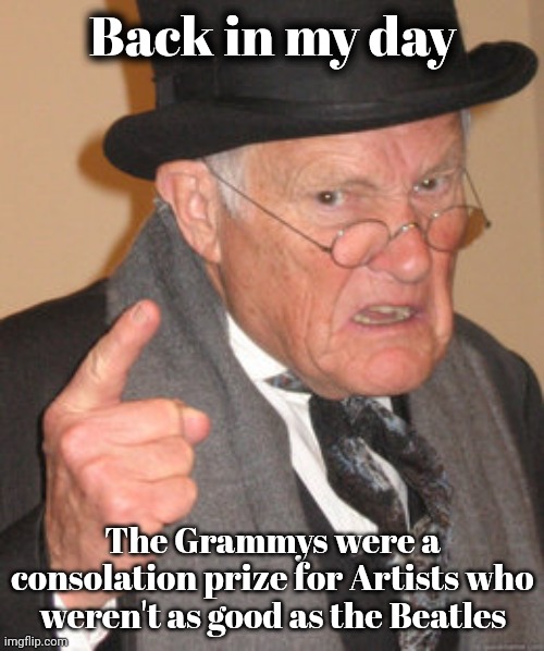 Back In My Day Meme | Back in my day The Grammys were a consolation prize for Artists who weren't as good as the Beatles | image tagged in memes,back in my day | made w/ Imgflip meme maker