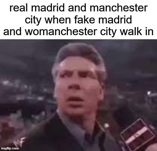 x when x walks in | real madrid and manchester city when fake madrid and womanchester city walk in | image tagged in x when x walks in | made w/ Imgflip meme maker