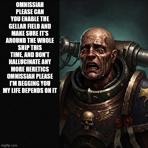 OMNISSIAH PLEASE CAN YOU ENABLE THE GELLAR FIELD AND MAKE SURE IT'S AROUND THE WHOLE SHIP THIS TIME, AND DON'T HALLUCINATE ANY MORE HERETICS OMNISSIAH PLEASE I'M BEGGING YOU MY LIFE DEPENDS ON IT | made w/ Imgflip meme maker