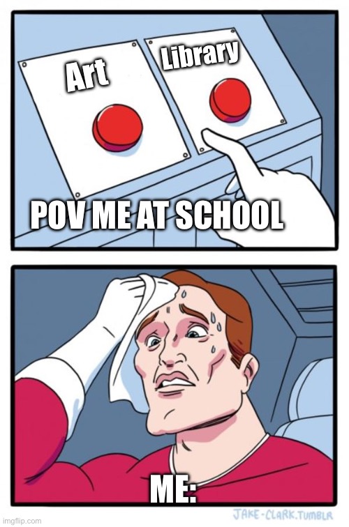 Two Buttons | Library; Art; POV ME AT SCHOOL; ME: | image tagged in memes,two buttons | made w/ Imgflip meme maker