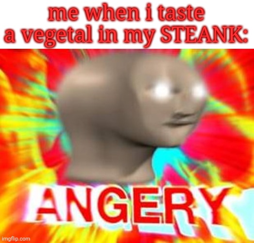 WHO PUT VEGETALS IN MY STEANK??? | me when i taste a vegetal in my STEANK: | image tagged in surreal angery,memes | made w/ Imgflip meme maker