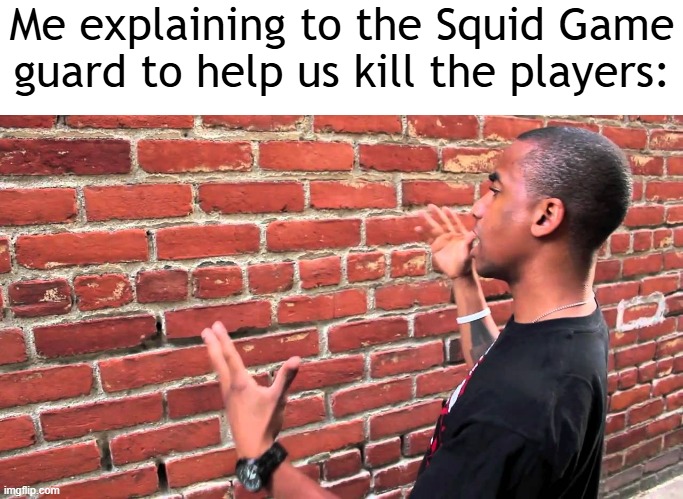 I want to help us kill the players while explaining to the Squid Game guard | Me explaining to the Squid Game guard to help us kill the players: | image tagged in talking to wall,memes,funny | made w/ Imgflip meme maker
