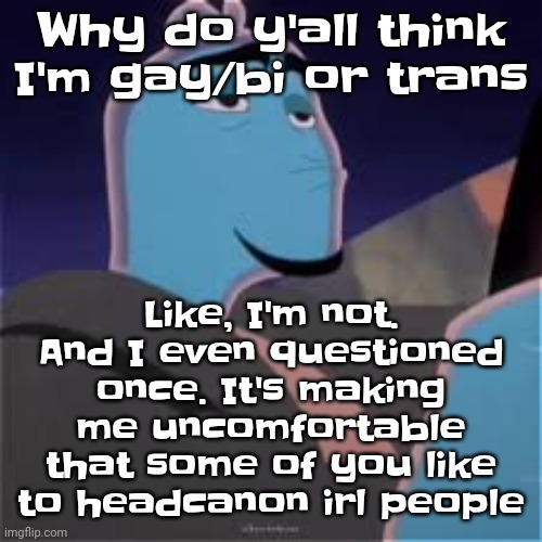 @geeb | Like, I'm not. And I even questioned once. It's making me uncomfortable that some of you like to headcanon irl people; Why do y'all think I'm gay/bi or trans | image tagged in meh | made w/ Imgflip meme maker